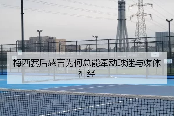 梅西赛后感言为何总能牵动球迷与媒体神经