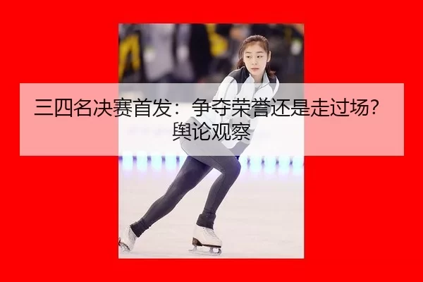 三四名决赛首发：争夺荣誉还是走过场？舆论观察